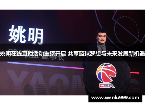 姚明在线直播活动重磅开启 共享篮球梦想与未来发展新机遇