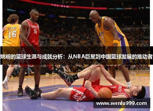 姚明的篮球生涯与成就分析：从NBA巨星到中国篮球发展的推动者