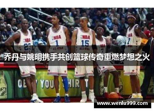 乔丹与姚明携手共创篮球传奇重燃梦想之火