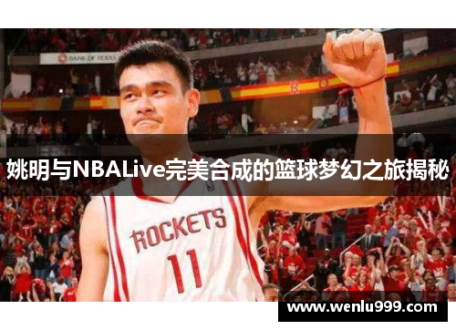 姚明与NBALive完美合成的篮球梦幻之旅揭秘