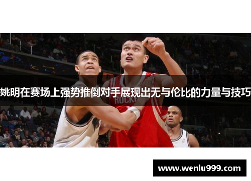 姚明在赛场上强势推倒对手展现出无与伦比的力量与技巧