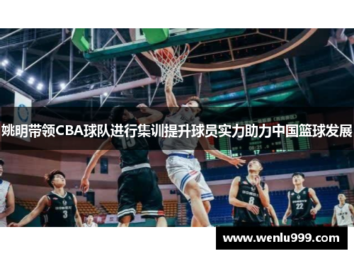 姚明带领CBA球队进行集训提升球员实力助力中国篮球发展