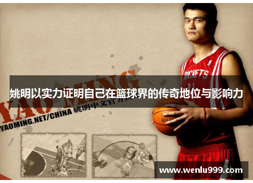 姚明以实力证明自己在篮球界的传奇地位与影响力