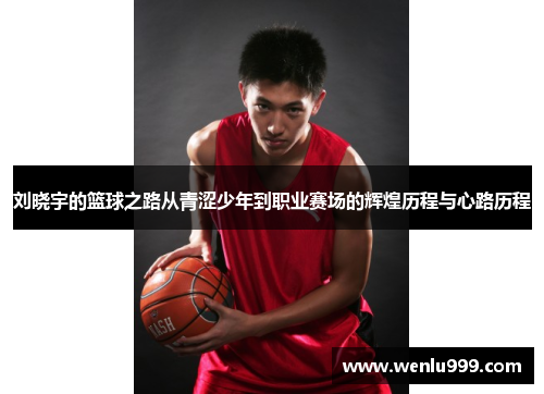 刘晓宇的篮球之路从青涩少年到职业赛场的辉煌历程与心路历程