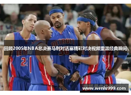 回顾2005年NBA总决赛马刺对活塞精彩对决视频重温经典瞬间