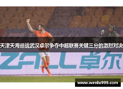 天津天海迎战武汉卓尔争夺中超联赛关键三分的激烈对决