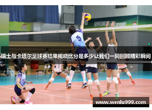 瑞士与卡塔尔足球赛结果揭晓比分是多少让我们一同回顾精彩瞬间