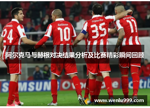 阿尔克马与赫根对决结果分析及比赛精彩瞬间回顾